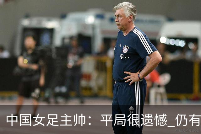 中国女足主帅：平局很遗憾 仍有信心以小组头名出线