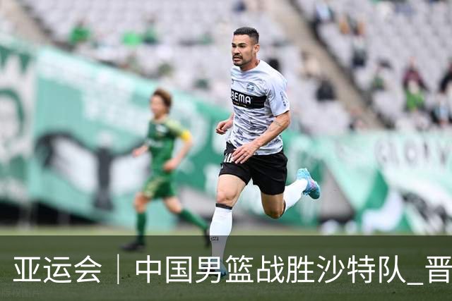 亚运会｜中国男篮战胜沙特队 晋级半决赛