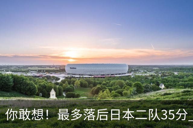 你敢想！最多落后日本二队35分 近10年男篮在干什么