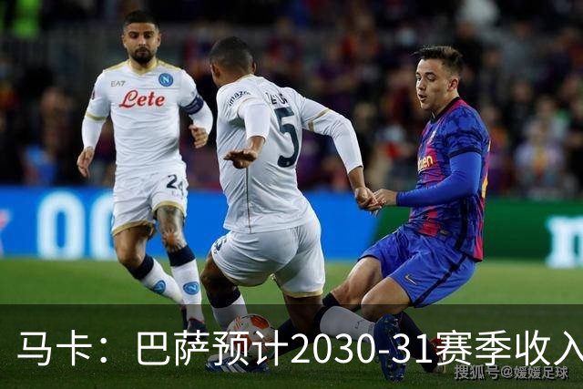 马卡：巴萨预计2030-31赛季收入达14.5亿欧，俱乐部最新估值65亿