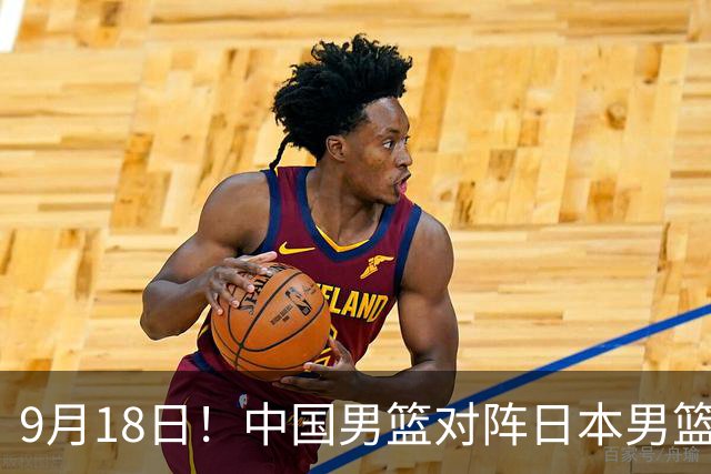 9月18日！中国男篮对阵日本男篮时间确定 输不得？郭士强面临巨大压力！